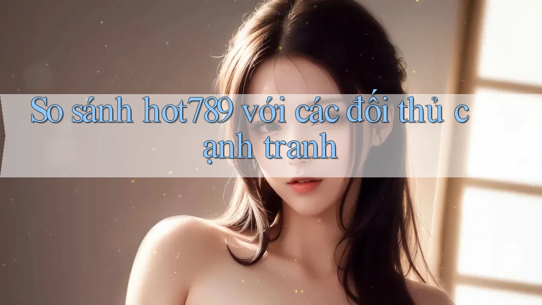 So sánh hot789 với các đối thủ cạnh tranh So sánh hot789 với các đối thủ cạnh tranh