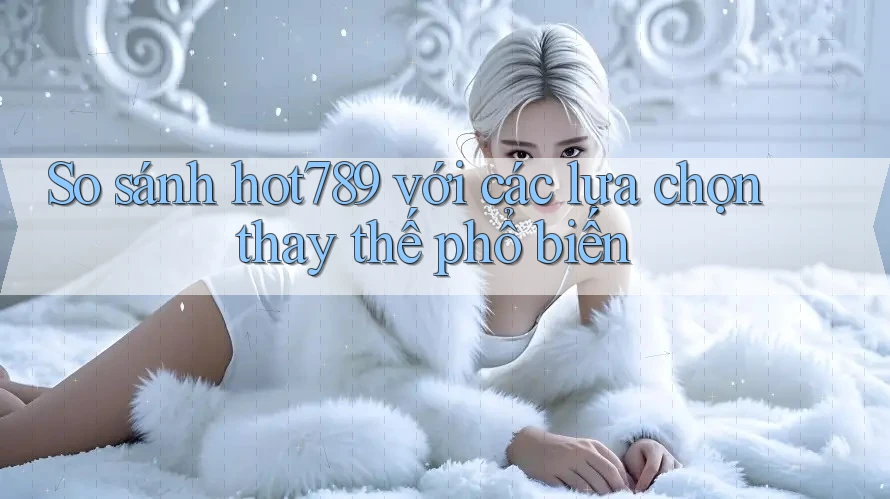 So sánh Hot789 với các lựa chọn thay thế phổ biến So sánh Hot789 với các lựa chọn thay thế phổ biến
