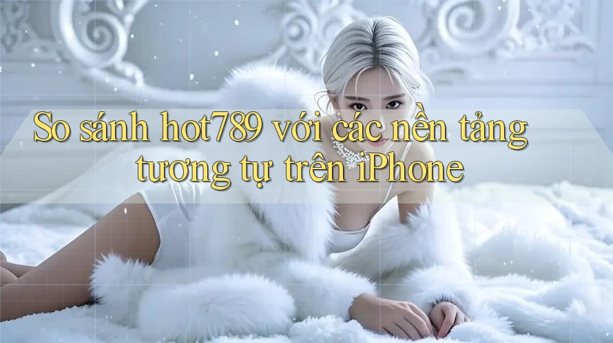 So sánh hot789 với các nền tảng tương tự trên iPhone So sánh hot789 với các nền tảng tương tự trên iPhone