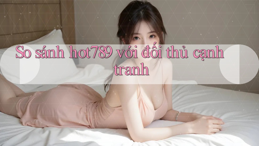 So sánh hot789 với đối thủ cạnh tranh So sánh hot789 với đối thủ cạnh tranh