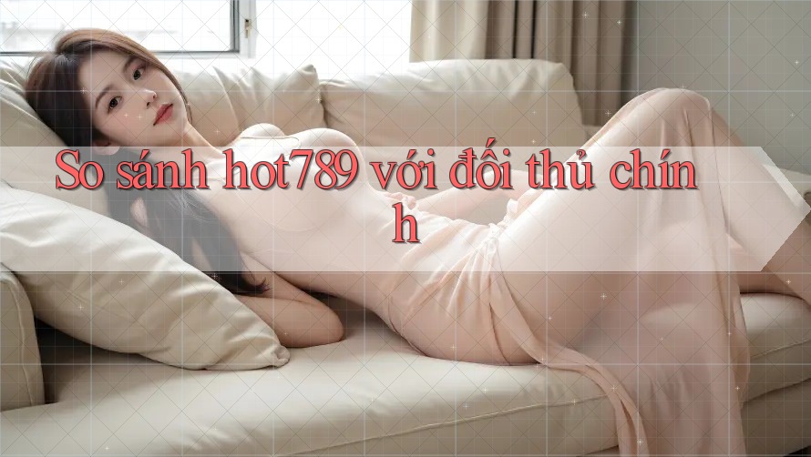 So sánh hot789 với đối thủ chính So sánh hot789 với đối thủ chính