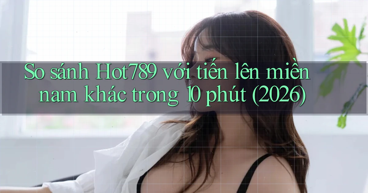 So sánh Hot789 với tiến lên miền nam khác trong 10 phút (2026)
