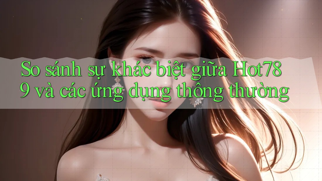 So sánh sự khác biệt giữa Hot789 và các ứng dụng thông thường So sánh sự khác biệt giữa Hot789 và các ứng dụng thông thường