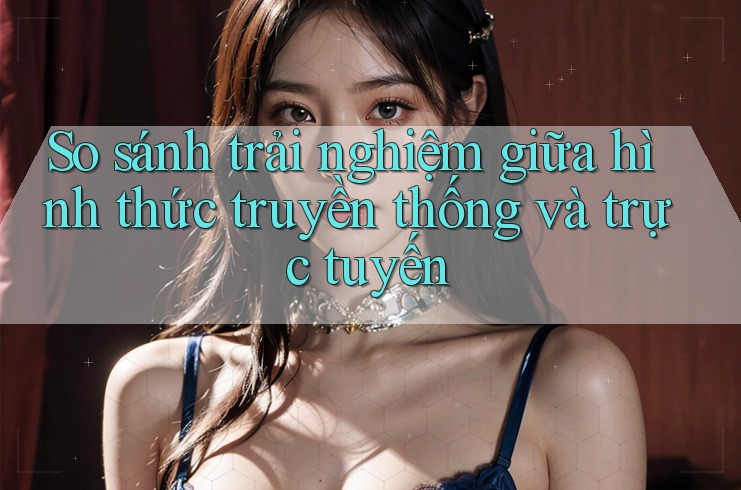 So sánh trải nghiệm giữa hình thức truyền thống và trực tuyến So sánh trải nghiệm giữa hình thức truyền thống và trực tuyến