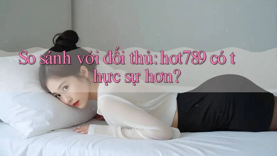 So sánh với đối thủ: hot789 có thực sự hơn? So sánh với đối thủ: hot789 có thực sự hơn?