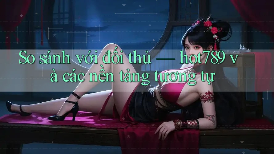 So sánh với đối thủ — hot789 và các nền tảng tương tự