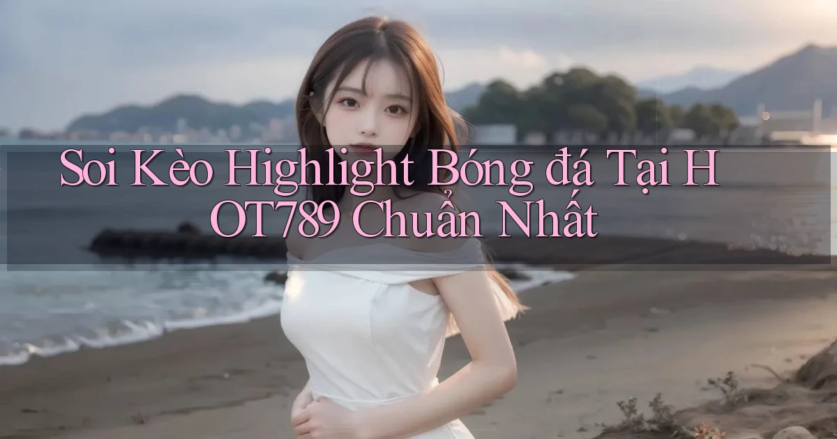 soi kèo highlight bóng đá tại hot789 chuẩn nhất