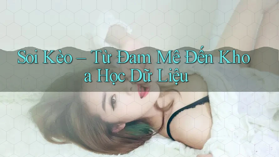 Soi Kèo – Từ Đam Mê Đến Khoa Học Dữ Liệu Soi Kèo – Từ Đam Mê Đến Khoa Học Dữ Liệu