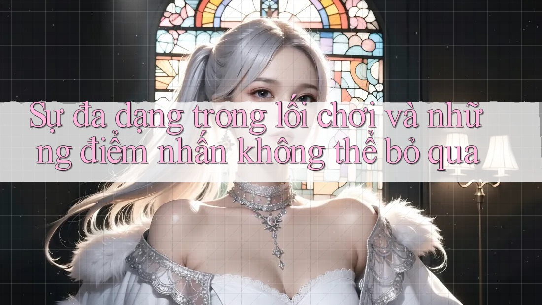 Sự đa dạng trong lối chơi và những điểm nhấn không thể bỏ qua