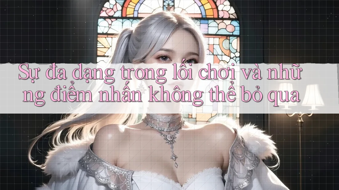 Sự đa dạng trong lối chơi và những điểm nhấn không thể bỏ qua Sự đa dạng trong lối chơi và những điểm nhấn không thể bỏ qua