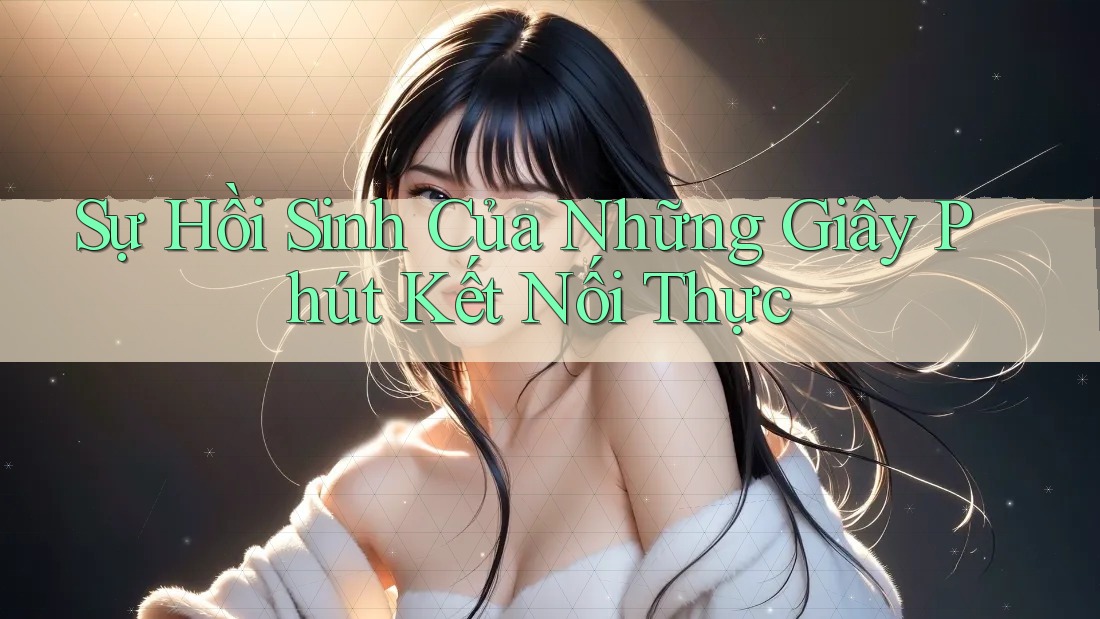 Sự Hồi Sinh Của Những Giây Phút Kết Nối Thực Sự Hồi Sinh Của Những Giây Phút Kết Nối Thực