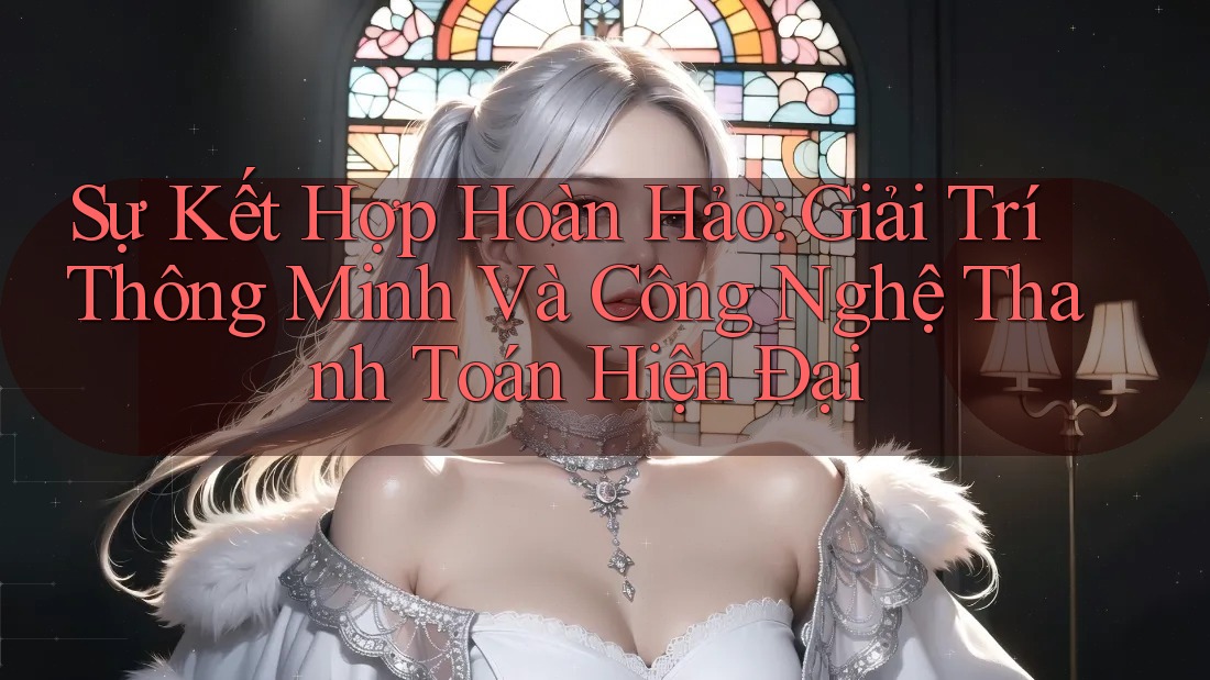 Sự Kết Hợp Hoàn Hảo: Giải Trí Thông Minh Và Công Nghệ Thanh Toán Hiện Đại