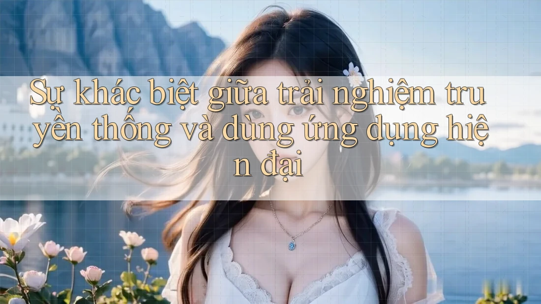 Sự khác biệt giữa trải nghiệm truyền thống và dùng ứng dụng hiện đại Sự khác biệt giữa trải nghiệm truyền thống và dùng ứng dụng hiện đại