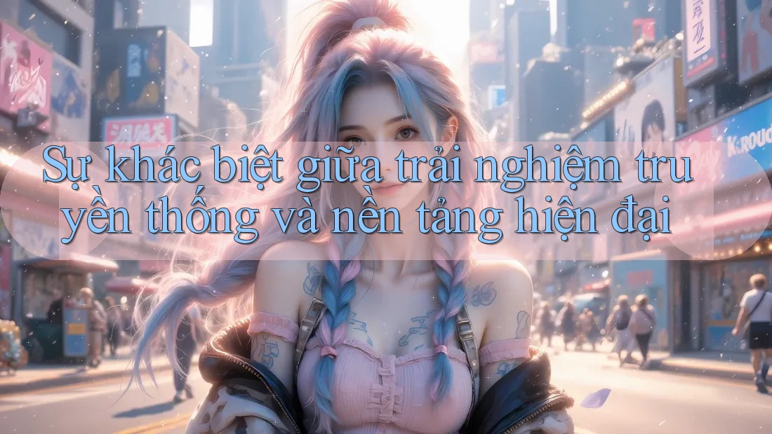 Sự khác biệt giữa trải nghiệm truyền thống và nền tảng hiện đại Sự khác biệt giữa trải nghiệm truyền thống và nền tảng hiện đại