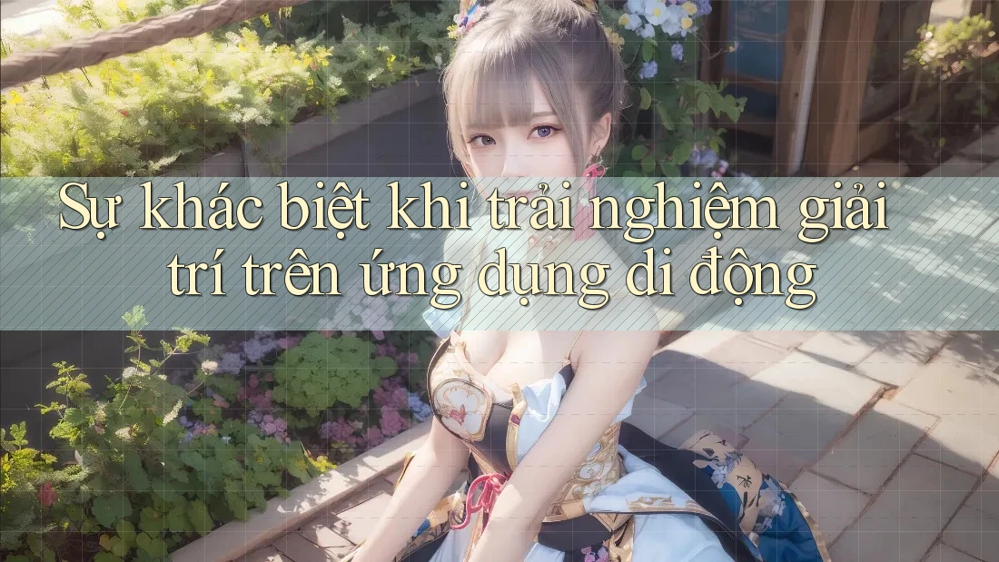 Sự khác biệt khi trải nghiệm giải trí trên ứng dụng di động Sự khác biệt khi trải nghiệm giải trí trên ứng dụng di động