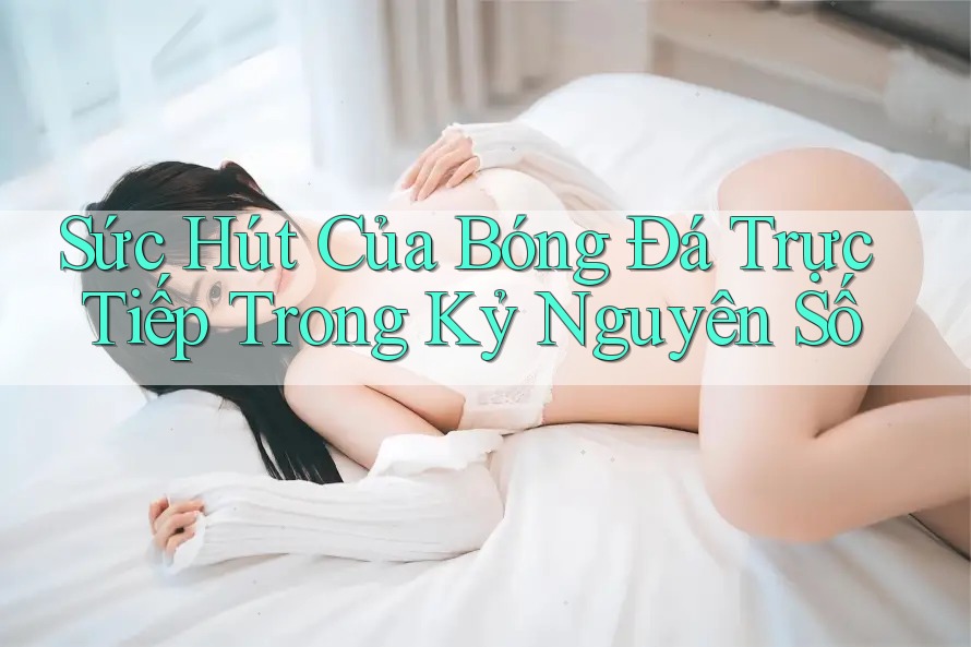 Sức Hút Của Bóng Đá Trực Tiếp Trong Kỷ Nguyên Số
