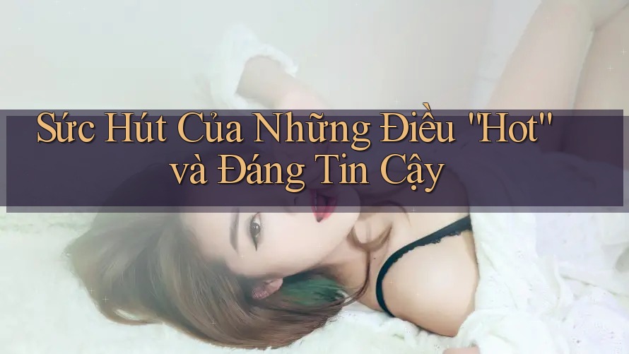 Sức Hút Của Những Điều “Hot” và Đáng Tin Cậy Sức Hút Của Những Điều “Hot” và Đáng Tin Cậy