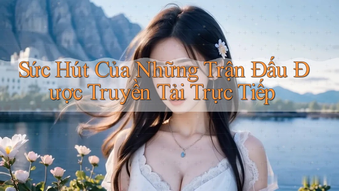Sức Hút Của Những Trận Đấu Được Truyền Tải Trực Tiếp Sức Hút Của Những Trận Đấu Được Truyền Tải Trực Tiếp