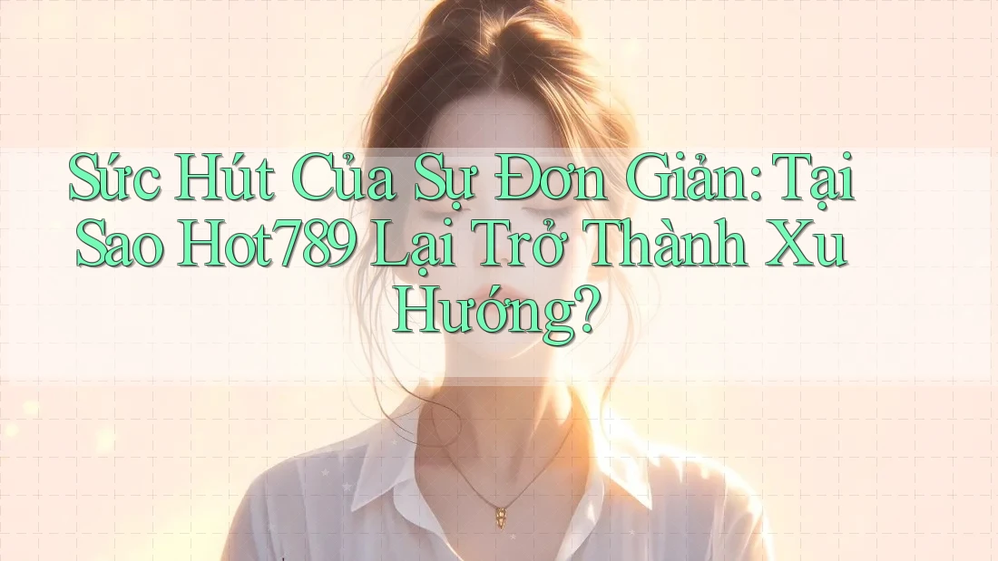 Sức Hút Của Sự Đơn Giản: Tại Sao Hot789 Lại Trở Thành Xu Hướng?