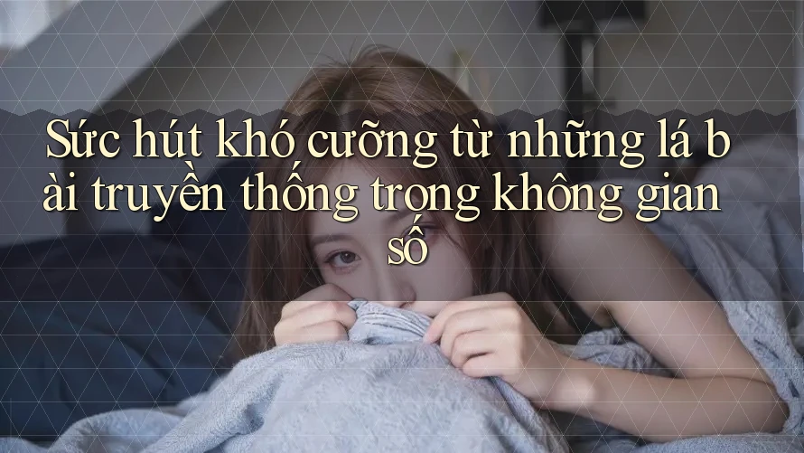 Sức hút khó cưỡng từ những lá bài truyền thống trong không gian số Sức hút khó cưỡng từ những lá bài truyền thống trong không gian số