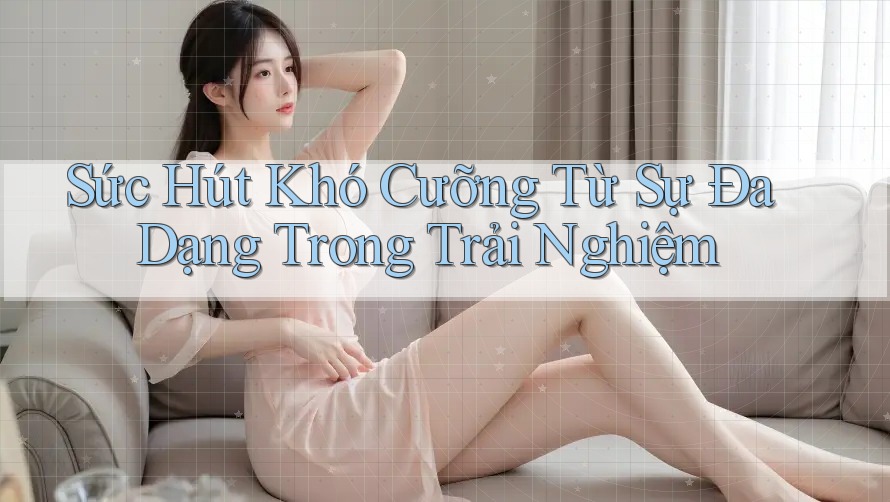 Sức Hút Khó Cưỡng Từ Sự Đa Dạng Trong Trải Nghiệm Sức Hút Khó Cưỡng Từ Sự Đa Dạng Trong Trải Nghiệm