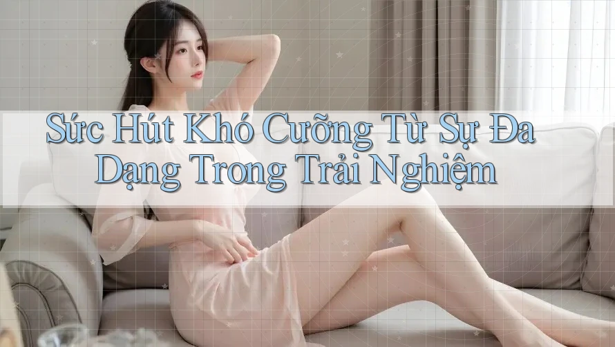 Sức Hút Khó Cưỡng Từ Sự Đa Dạng Trong Trải Nghiệm Sức Hút Khó Cưỡng Từ Sự Đa Dạng Trong Trải Nghiệm