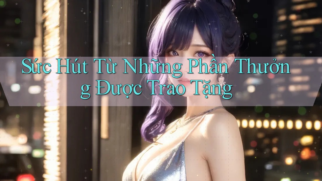 Sức Hút Từ Những Phần Thưởng Được Trao Tặng Sức Hút Từ Những Phần Thưởng Được Trao Tặng