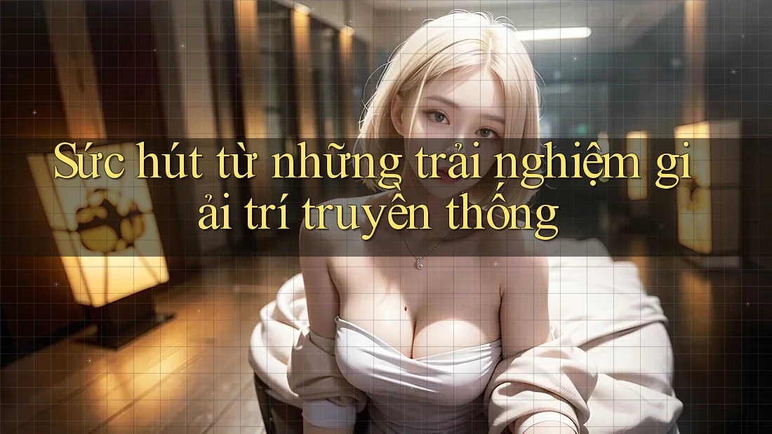Sức hút từ những trải nghiệm giải trí truyền thống