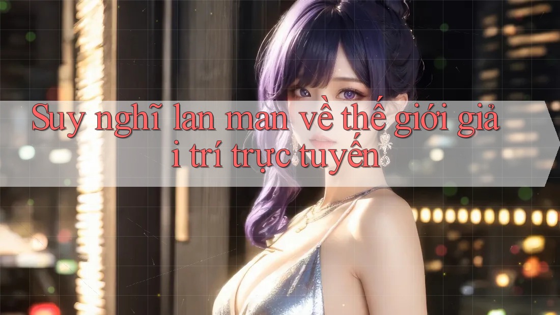 Suy nghĩ lan man về thế giới giải trí trực tuyến Suy nghĩ lan man về thế giới giải trí trực tuyến