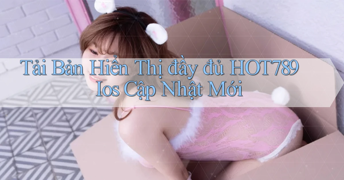 tải bản hiển thị đầy đủ hot789 ios cập nhật mới
