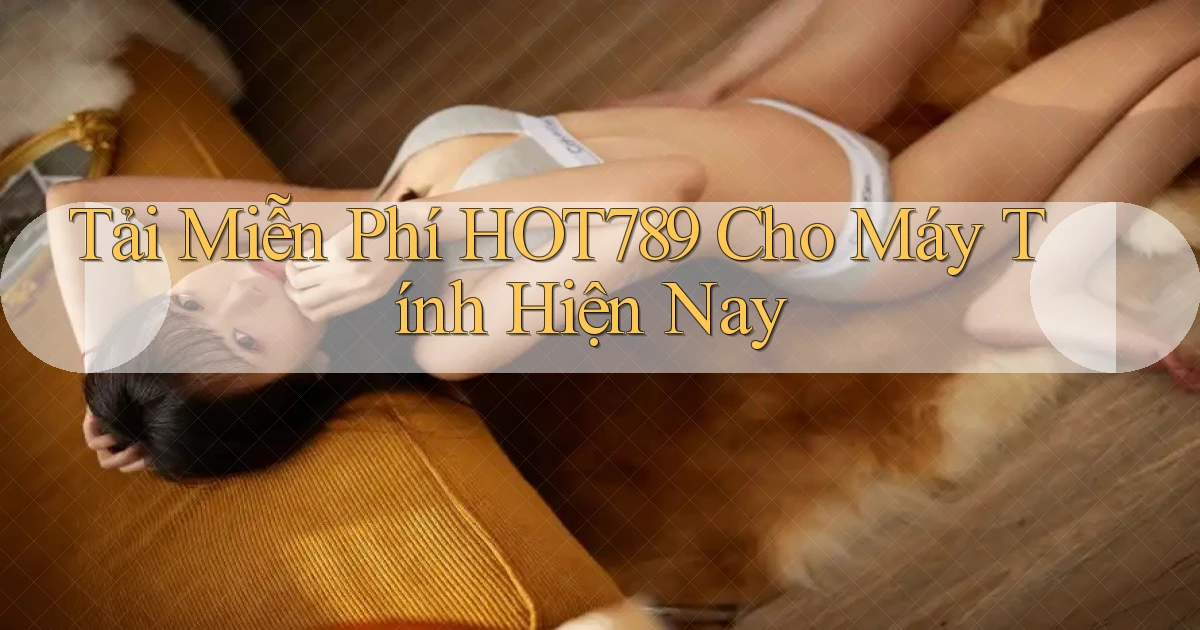 tải miễn phí hot789 cho máy tính hiện nay