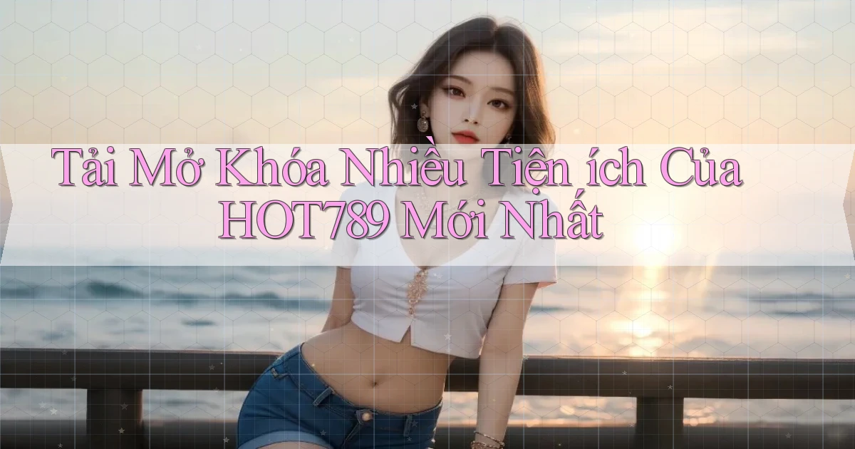 tải mở khóa nhiều tiện ích của hot789 mới nhất