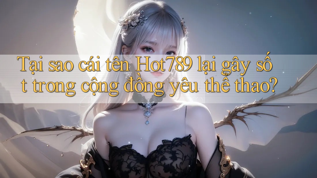 Tại sao cái tên Hot789 lại gây sốt trong cộng đồng yêu thể thao? Tại sao cái tên Hot789 lại gây sốt trong cộng đồng yêu thể thao?