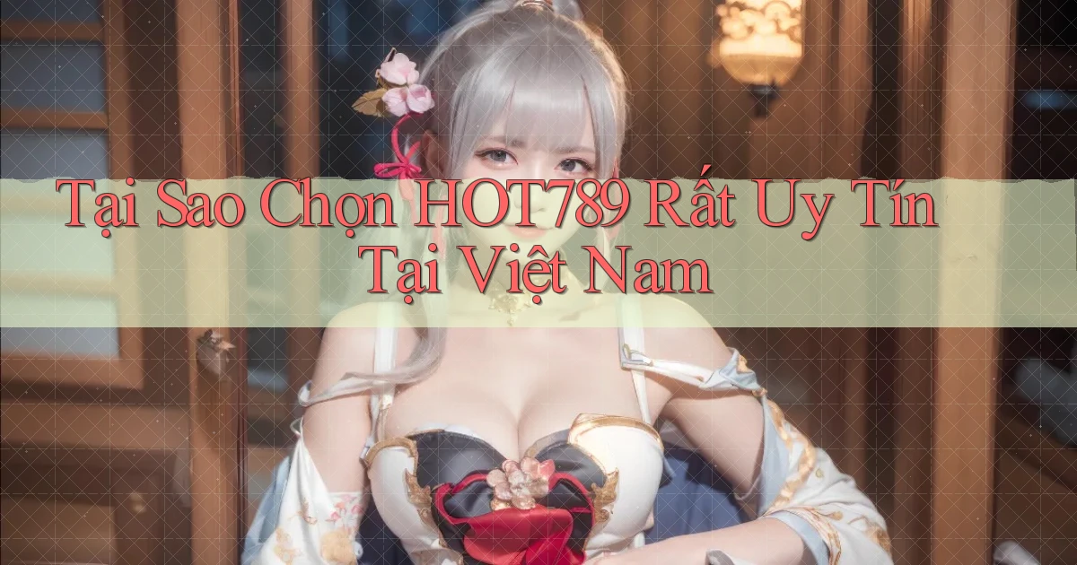 tại sao chọn hot789 rất uy tín tại việt nam