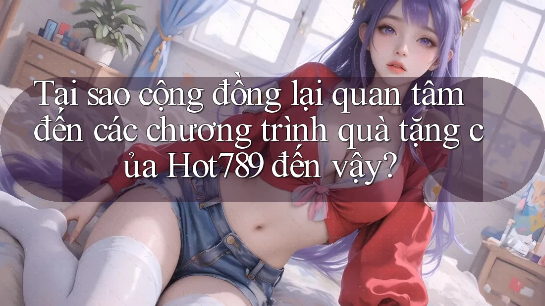Tại sao cộng đồng lại quan tâm đến các chương trình quà tặng của Hot789 đến vậy? Tại sao cộng đồng lại quan tâm đến các chương trình quà tặng của Hot789 đến vậy?
