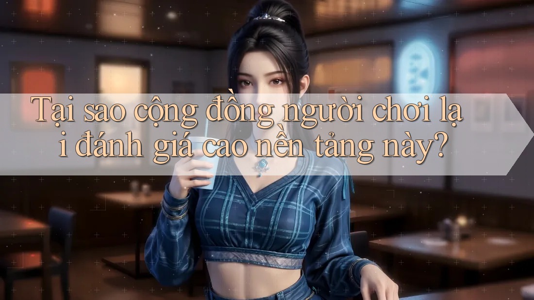 Tại sao cộng đồng người chơi lại đánh giá cao nền tảng này?
