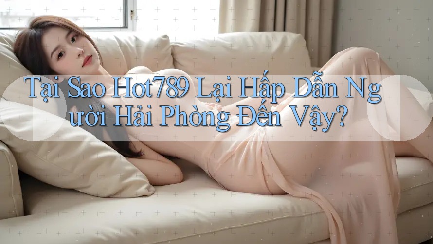 Tại Sao Hot789 Lại Hấp Dẫn Người Hải Phòng Đến Vậy? Tại Sao Hot789 Lại Hấp Dẫn Người Hải Phòng Đến Vậy?