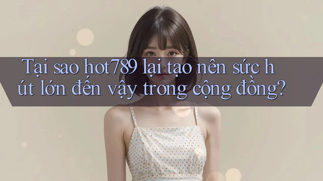 Tại sao hot789 lại tạo nên sức hút lớn đến vậy trong cộng đồng?