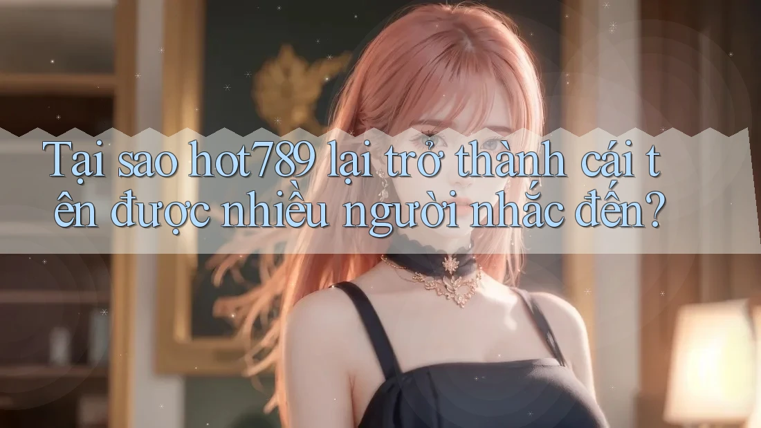 Tại sao hot789 lại trở thành cái tên được nhiều người nhắc đến? Tại sao hot789 lại trở thành cái tên được nhiều người nhắc đến?
