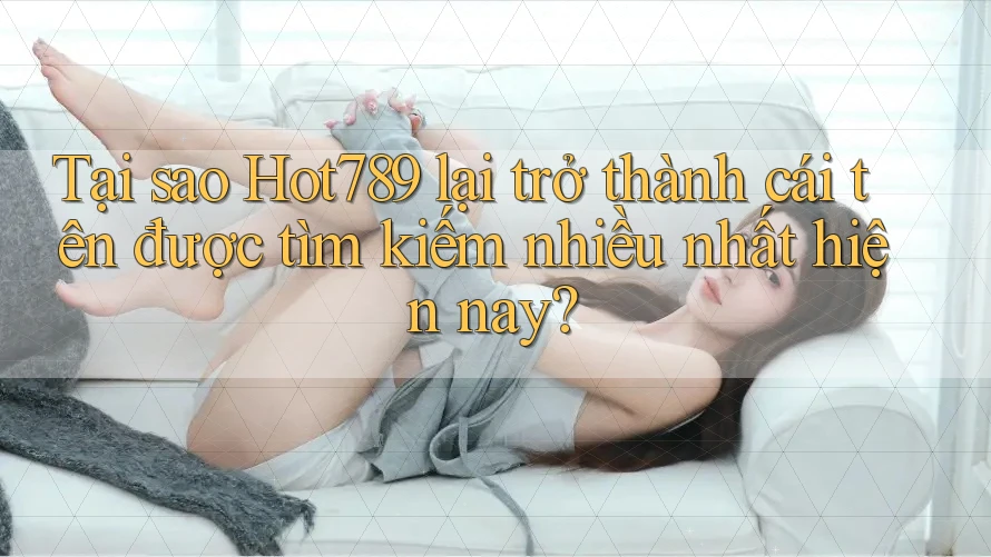 Tại sao Hot789 lại trở thành cái tên được tìm kiếm nhiều nhất hiện nay?