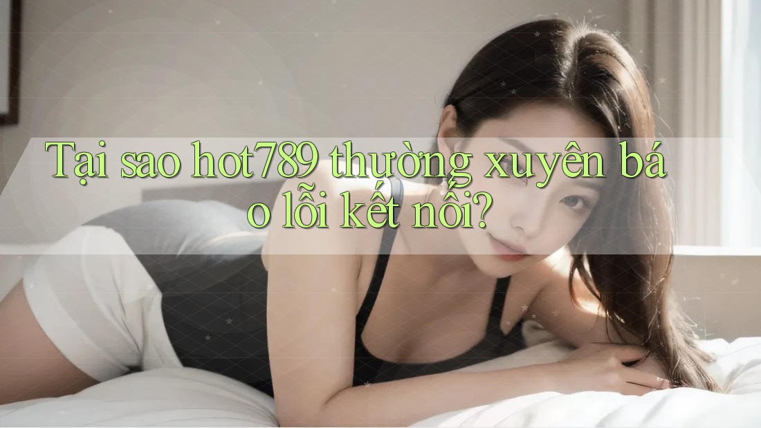Tại sao hot789 thường xuyên báo lỗi kết nối? Tại sao hot789 thường xuyên báo lỗi kết nối?