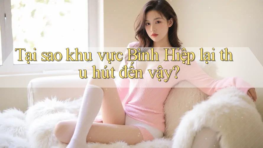 Tại sao khu vực Bình Hiệp lại thu hút đến vậy? Tại sao khu vực Bình Hiệp lại thu hút đến vậy?