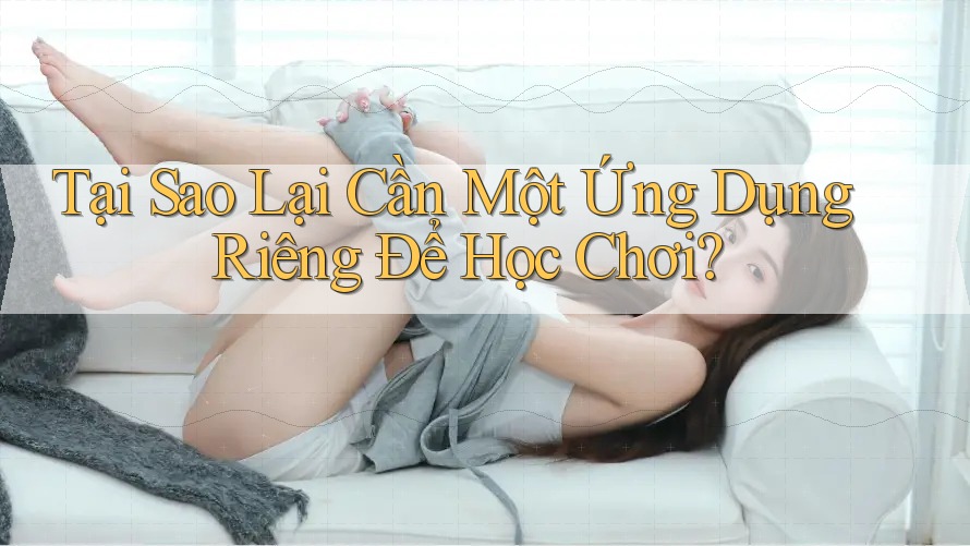 Tại Sao Lại Cần Một Ứng Dụng Riêng Để Học Chơi?