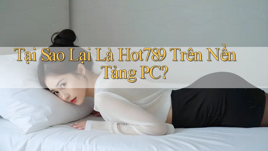 Tại Sao Lại Là Hot789 Trên Nền Tảng PC?