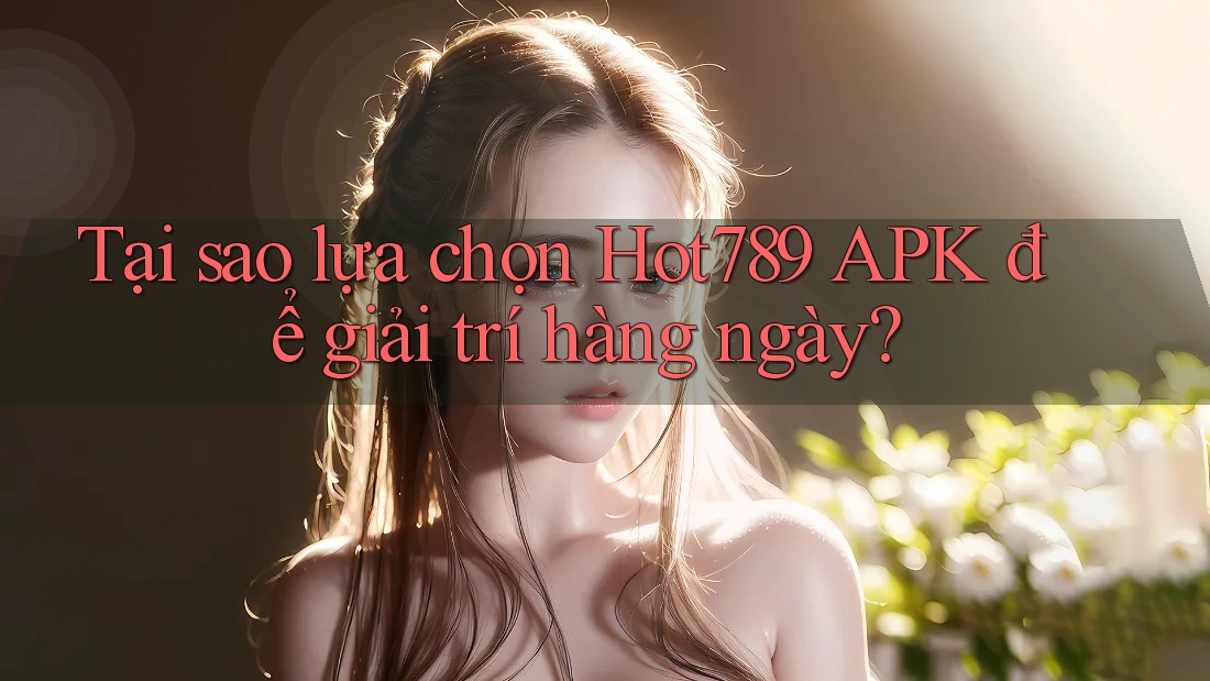 Tại sao lựa chọn Hot789 APK để giải trí hàng ngày? Tại sao lựa chọn Hot789 APK để giải trí hàng ngày?
