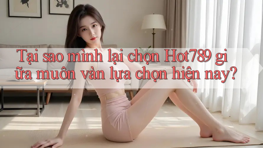 Tại sao mình lại chọn Hot789 giữa muôn vàn lựa chọn hiện nay? Tại sao mình lại chọn Hot789 giữa muôn vàn lựa chọn hiện nay?