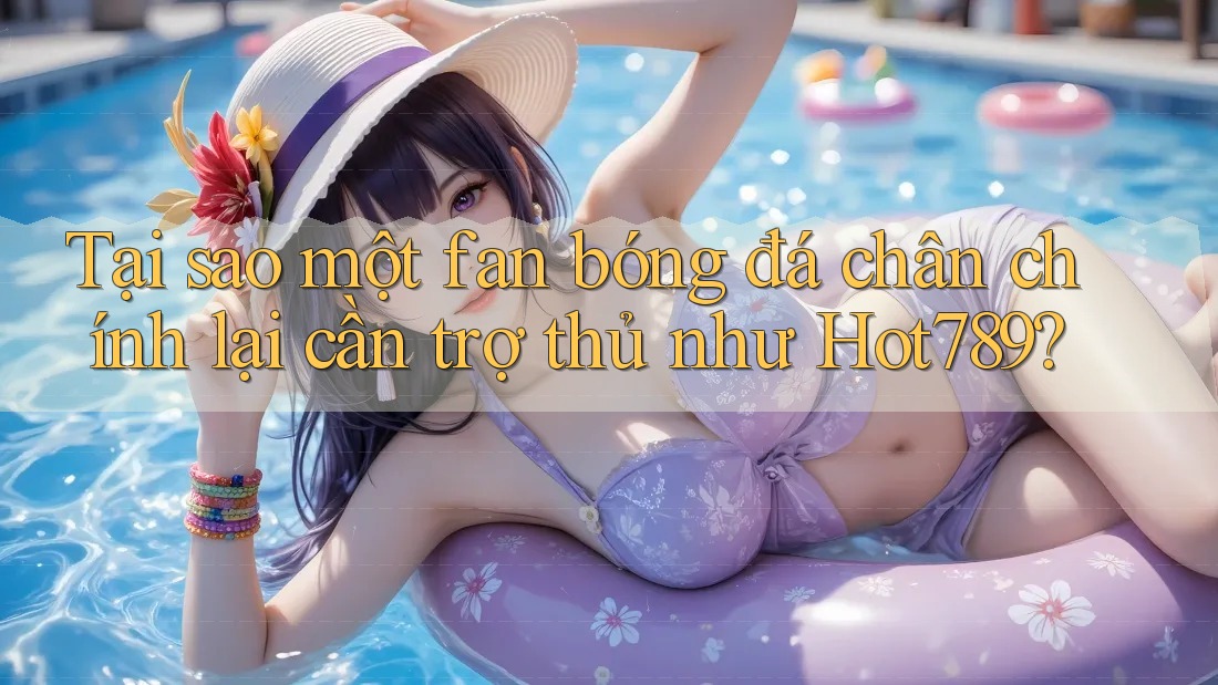 Tại sao một fan bóng đá chân chính lại cần trợ thủ như Hot789? Tại sao một fan bóng đá chân chính lại cần trợ thủ như Hot789?