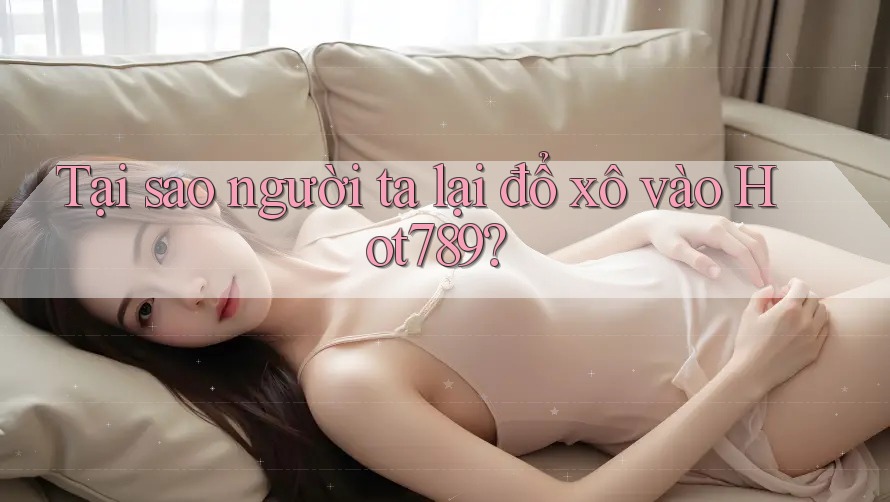 Tại sao người ta lại đổ xô vào Hot789? Tại sao người ta lại đổ xô vào Hot789?