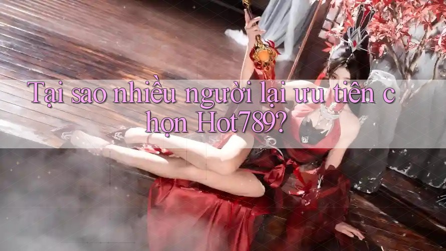 Tại sao nhiều người lại ưu tiên chọn Hot789? Tại sao nhiều người lại ưu tiên chọn Hot789?