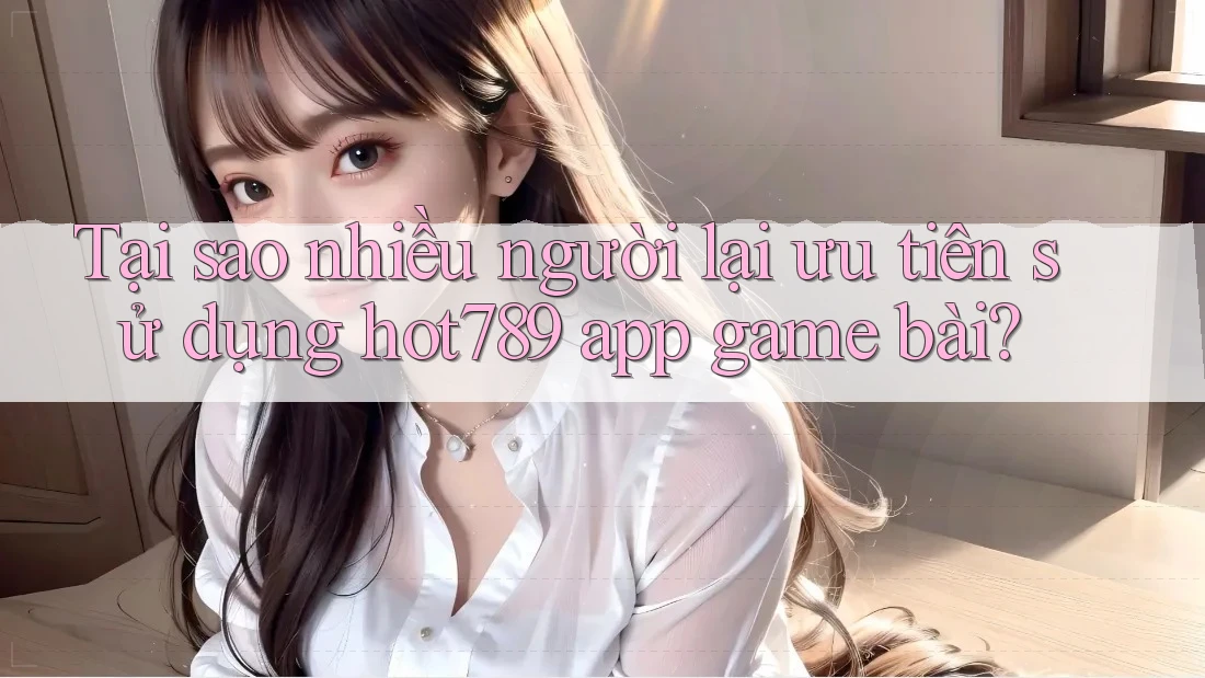 Tại sao nhiều người lại ưu tiên sử dụng hot789 app game bài? Tại sao nhiều người lại ưu tiên sử dụng hot789 app game bài?